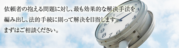 依頼者の抱える問題に対し、最も効果的な解決手法を編み出し、法的手続に則って解決を目指します。まずはご相談ください。 業務内容イメージ